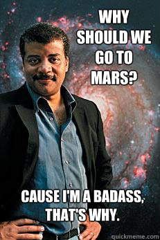 why should we go to mars? Cause i'm a badass, that's why.  Neil deGrasse Tyson