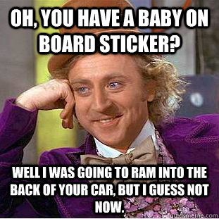 oh, you have a baby on board sticker? WELL I WAS GOING TO RAM INTO THE BACK OF YOUR CAR, BUT I GUESS NOT NOW.  Condescending Wonka