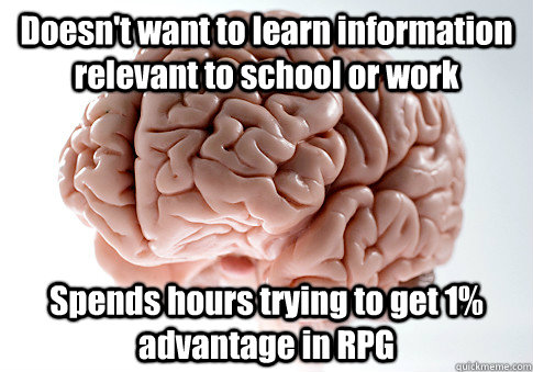 Doesn't want to learn information relevant to school or work Spends hours trying to get 1% advantage in RPG  Scumbag Brain