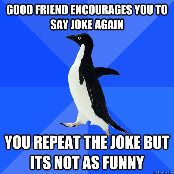 Good Friend Encourages you to say joke again you repeat the joke but its not as funny  Socially Awkward Penguin