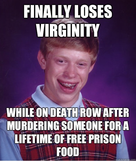 Finally loses virginity While on death row after murdering someone for a lifetime of free prison food  Bad Luck Brian