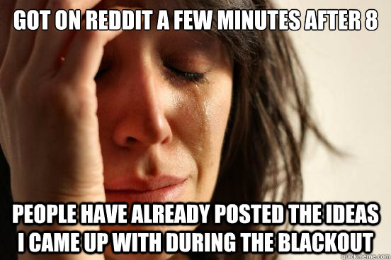 Got on reddit a few minutes after 8 People have already posted the ideas i came up with during the blackout  First World Problems