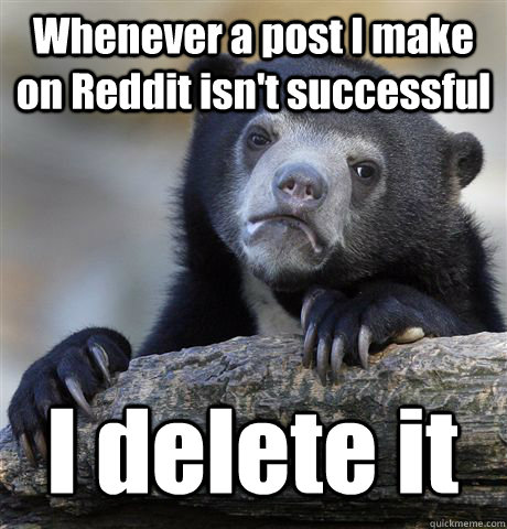 Whenever a post I make on Reddit isn't successful I delete it - Whenever a post I make on Reddit isn't successful I delete it  Confession Bear