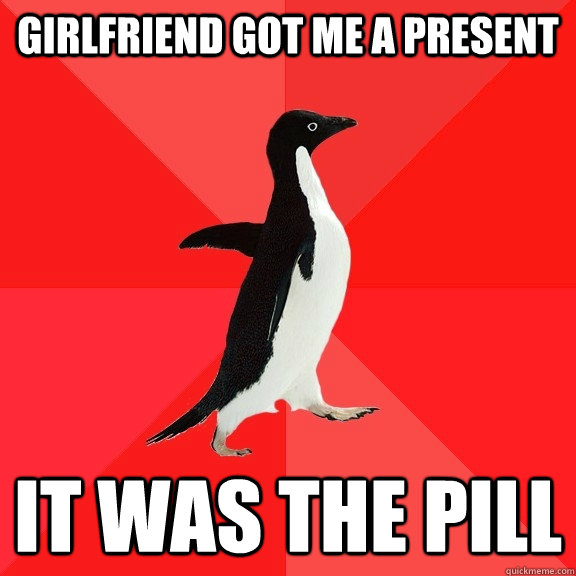 girlfriend got me a present it was the pill  Socially Awesome Penguin