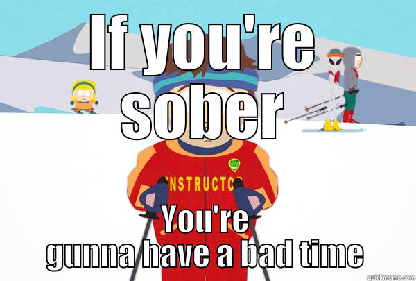 IF YOU'RE SOBER YOU'RE GUNNA HAVE A BAD TIME Super Cool Ski Instructor