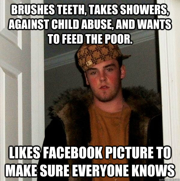 Brushes teeth, takes showers, against child abuse, and wants to feed the poor. likes facebook picture to make sure everyone knows  Scumbag Steve