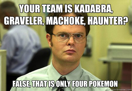 Your team is Kadabra, Graveler, Machoke, Haunter? False, that is only four Pokemon - Your team is Kadabra, Graveler, Machoke, Haunter? False, that is only four Pokemon  Dwight