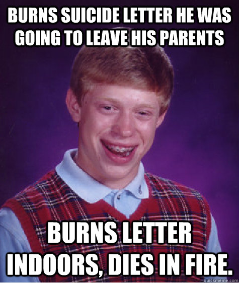 Burns suicide letter he was going to leave his parents Burns letter indoors, dies in fire.  Bad Luck Brian