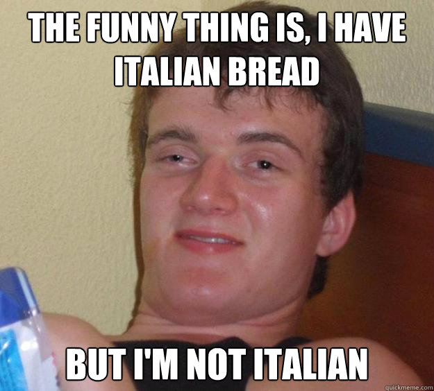 the funny thing is, i have italian bread but i'm not italian - the funny thing is, i have italian bread but i'm not italian  10 Guy