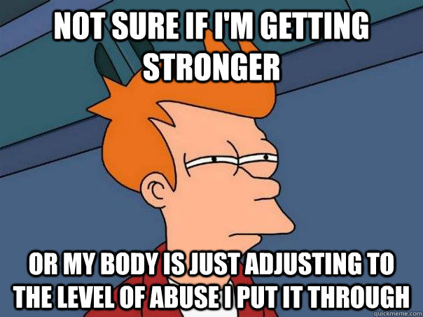 not sure if I'm getting stronger or my body is just adjusting to the level of abuse I put it through  Futurama Fry