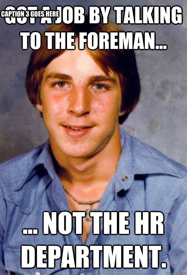 Got a job by talking to the foreman... ... not the HR department. Caption 3 goes here  Old Economy Steven