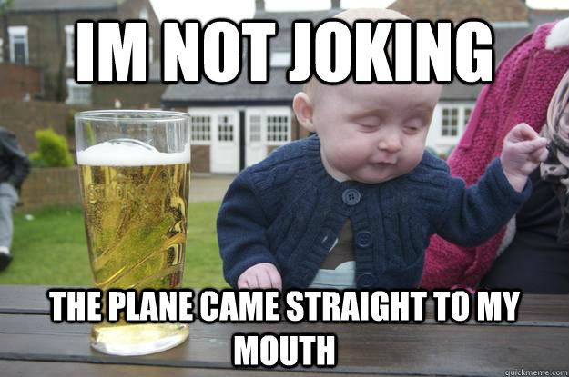 im not joking  the plane came straight to my mouth - im not joking  the plane came straight to my mouth  drunk baby