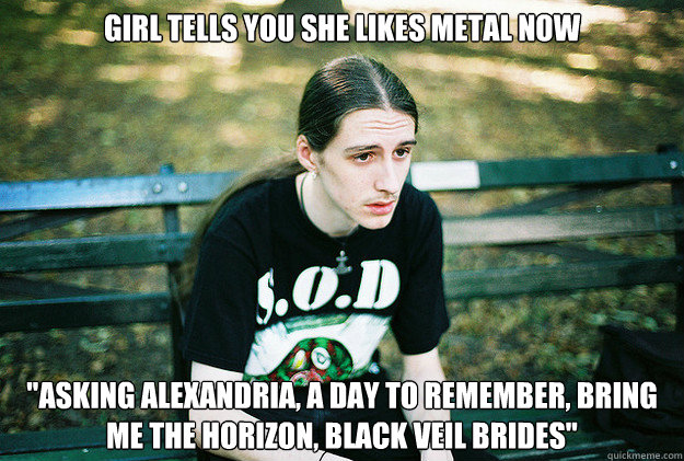 girl tells you she likes metal now 