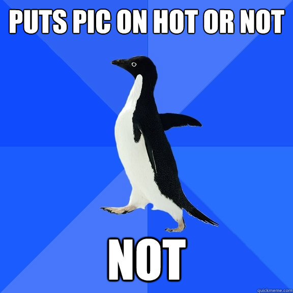 Puts pic on hot or not not  Socially Awkward Penguin