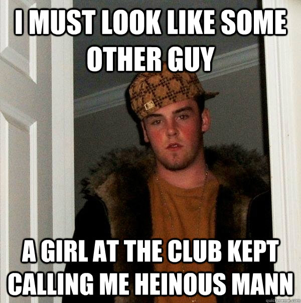 I MUST LOOK LIKE SOME OTHER GUY A GIRL AT THE CLUB KEPT CALLING ME HEINOUS MANN  Scumbag Steve