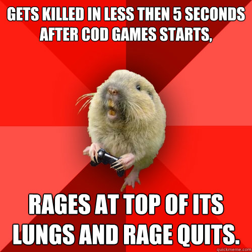 Gets killed in less then 5 seconds after CoD games starts, Rages at top of its lungs and rage quits.   Gaming Gopher