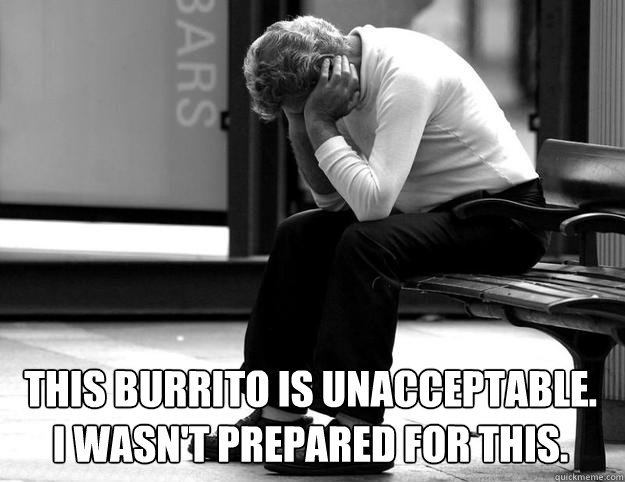 This burrito is unacceptable.
I wasn't prepared for this. - This burrito is unacceptable.
I wasn't prepared for this.  Disappointing burrito