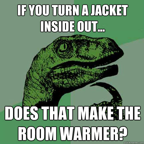 if you turn a jacket inside out... does that make the room warmer? - if you turn a jacket inside out... does that make the room warmer?  Philosoraptor