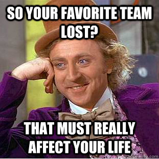 So your favorite team lost? That must really affect your life - So your favorite team lost? That must really affect your life  Condescending Wonka