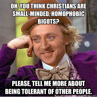 Oh, you think Christians are small-minded, homophobic bigots?
 Please, tell me more about being tolerant of other people.  Condescending Wonka