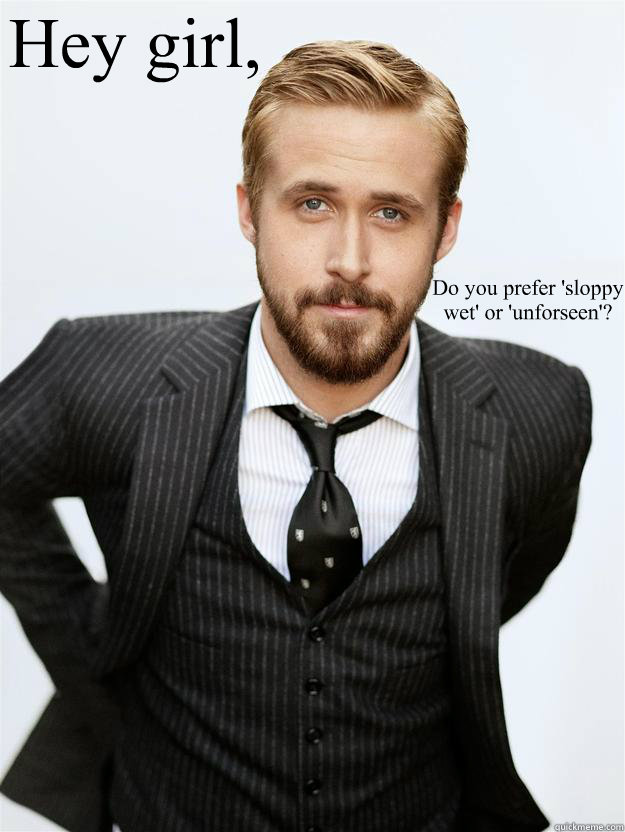 Hey girl,  Do you prefer 'sloppy wet' or 'unforseen'?   Feminist Ryan Gosling