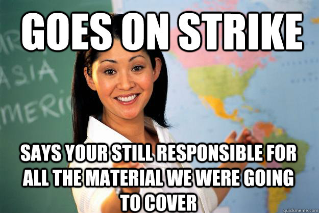 Goes on strike says your still responsible for all the material we were going to cover  Unhelpful High School Teacher