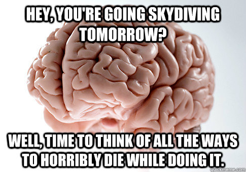 Hey, you're going skydiving tomorrow? WEll, time to think of all the ways to horribly die while doing it.  Scumbag Brain