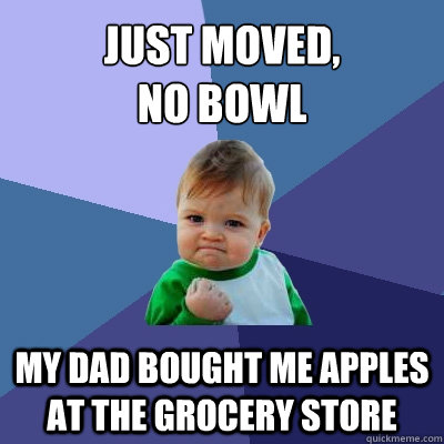 Just moved,
no bowl My dad bought me apples at the grocery store  Success Kid