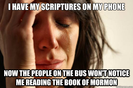 I have my scriptures on my phone Now the people on the bus won't notice me reading the book of mormon  First World Problems