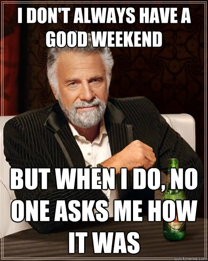 i don't always have a good weekend
 But when I do, no one asks me how it was  The Most Interesting Man In The World