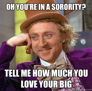 Oh you're in a sorority? Tell me how much you love your big  Condescending Wonka