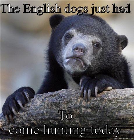 THE ENGLISH DOGS JUST HAD  TO COME HUNTING TODAY Confession Bear