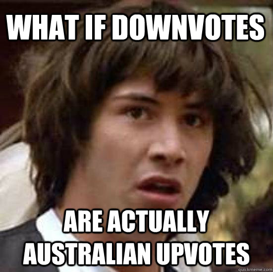 What if downvotes are actually australian upvotes  conspiracy keanu