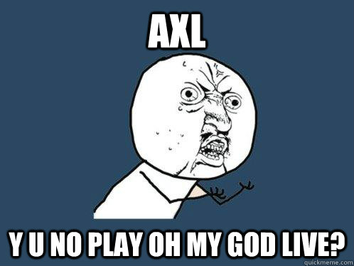 Axl y u no play oh my god live? - Axl y u no play oh my god live?  Y U No