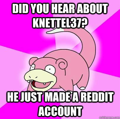 Did you hear about knettel37? He just made a reddit account  Slowpoke