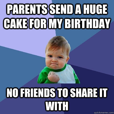 PARENTS SEND A HUGE CAKE FOR MY BIRTHDAY NO FRIENDS TO SHARE IT WITH  Success Kid