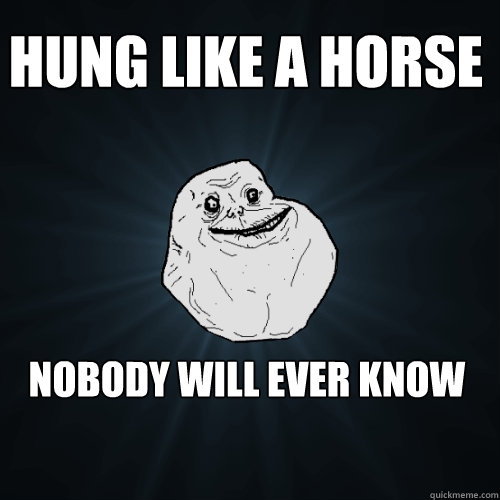 Hung like a horse Nobody will ever know - Hung like a horse Nobody will ever know  Forever Alone