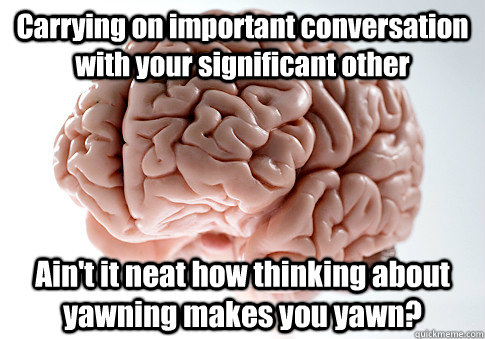 Carrying on important conversation with your significant other Ain't it neat how thinking about yawning makes you yawn?  Scumbag Brain