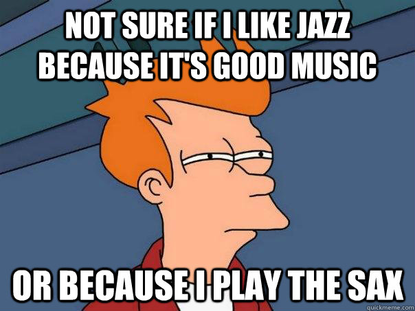 not sure if i like jazz because it's good music or because i play the sax - not sure if i like jazz because it's good music or because i play the sax  Futurama Fry