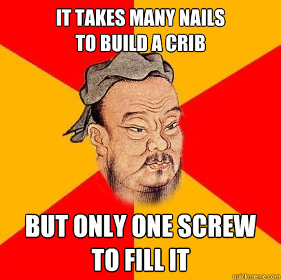 It takes many nails 
to build a crib But only one screw 
to fill it - It takes many nails 
to build a crib But only one screw 
to fill it  Confucius says