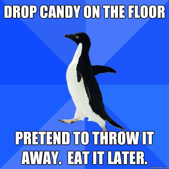 Drop candy on the floor pretend to throw it away.  eat it later. - Drop candy on the floor pretend to throw it away.  eat it later.  Socially Awkward Penguin