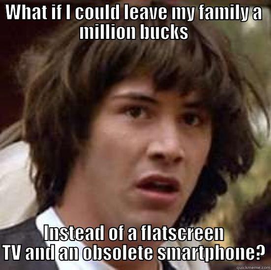 WHAT IF I COULD LEAVE MY FAMILY A MILLION BUCKS INSTEAD OF A FLATSCREEN TV AND AN OBSOLETE SMARTPHONE? conspiracy keanu