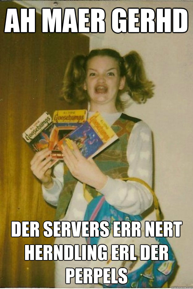 ah maer gerhd DER SERVERS ERR NERT HERNDLING ERL DER PERPELS  goosebumps girl