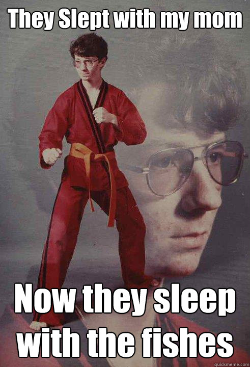 They Slept with my mom Now they sleep with the fishes - They Slept with my mom Now they sleep with the fishes  Karate Kyle