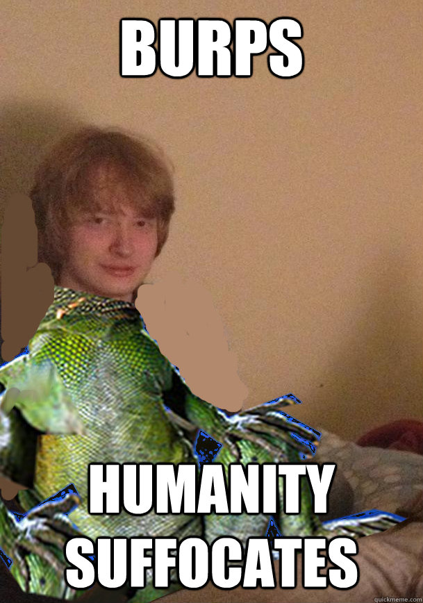 burps humanity suffocates - burps humanity suffocates  Scumbag Lizard