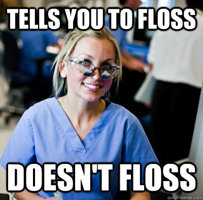 Tells you to floss Doesn't floss  overworked dental student