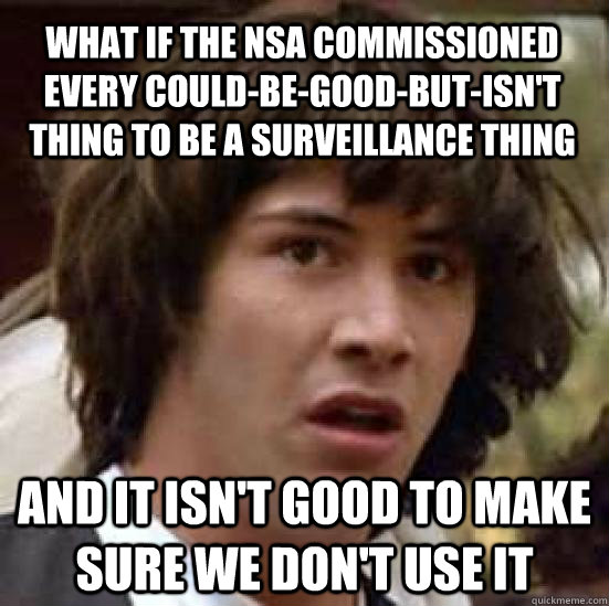 what if the nsa commissioned every could-be-good-but-isn't thing to be a surveillance thing and it isn't good to make sure we don't use it  conspiracy keanu