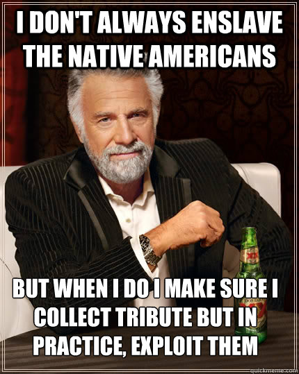 I don't always enslave the Native Americans but when I do I make sure I collect tribute but in practice, exploit them  The Most Interesting Man In The World