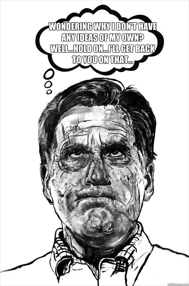 WONDERING WHY I DON'T HAVE ANY IDEAS OF MY OWN? WELL...HOLD ON...I'LL GET BACK TO YOU ON THAT...  mitt meme