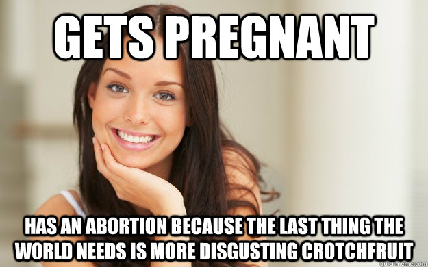 Gets Pregnant has an abortion because the last thing the world needs is more disgusting crotchfruit  Good Girl Gina